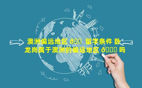澳洲偏远地区 🐠 留学条件 卧龙岗属于澳洲的偏远地区 🐝 吗